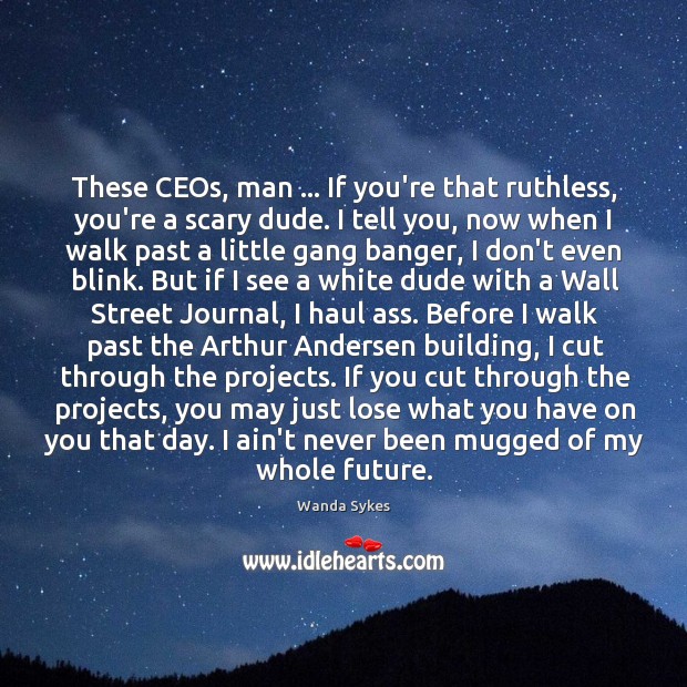 These CEOs, man … If you’re that ruthless, you’re a scary dude. I Image