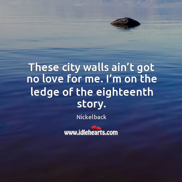 These city walls ain’t got no love for me. I’m on the ledge of the eighteenth story. Nickelback Picture Quote