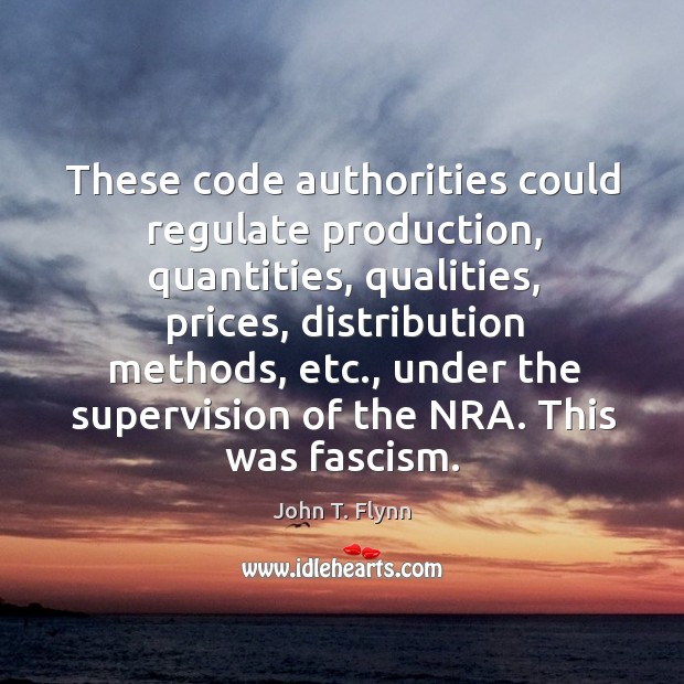 These code authorities could regulate production, quantities, qualities, prices, distribution methods, etc. John T. Flynn Picture Quote