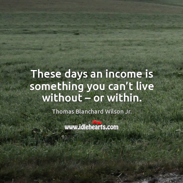 These days an income is something you can’t live without – or within. Thomas Blanchard Wilson Jr. Picture Quote