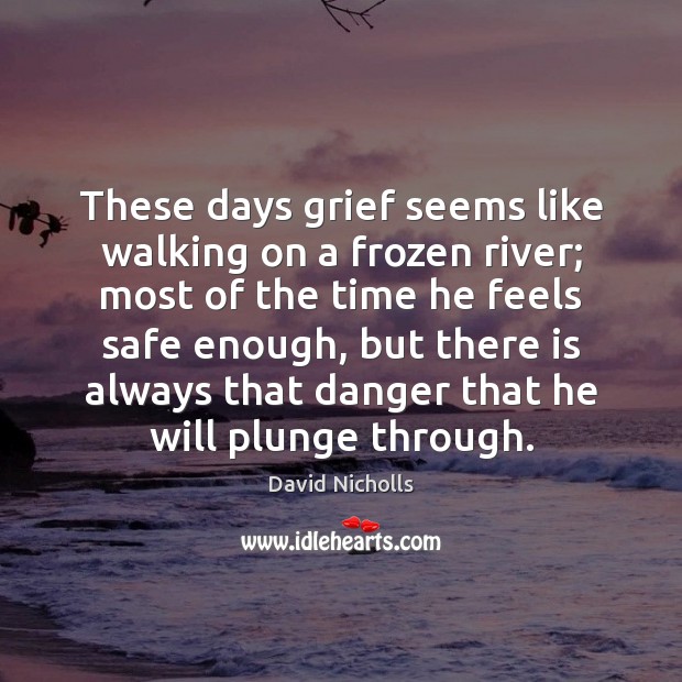 These days grief seems like walking on a frozen river; most of David Nicholls Picture Quote