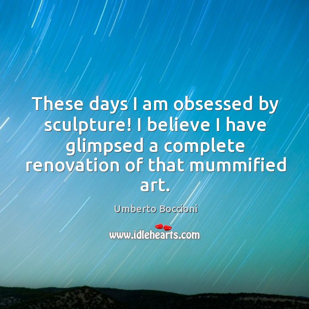 These days I am obsessed by sculpture! I believe I have glimpsed Umberto Boccioni Picture Quote