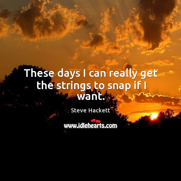 These days I can really get the strings to snap if I want. Steve Hackett Picture Quote