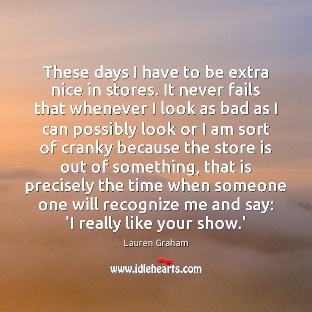 These days I have to be extra nice in stores. It never Lauren Graham Picture Quote