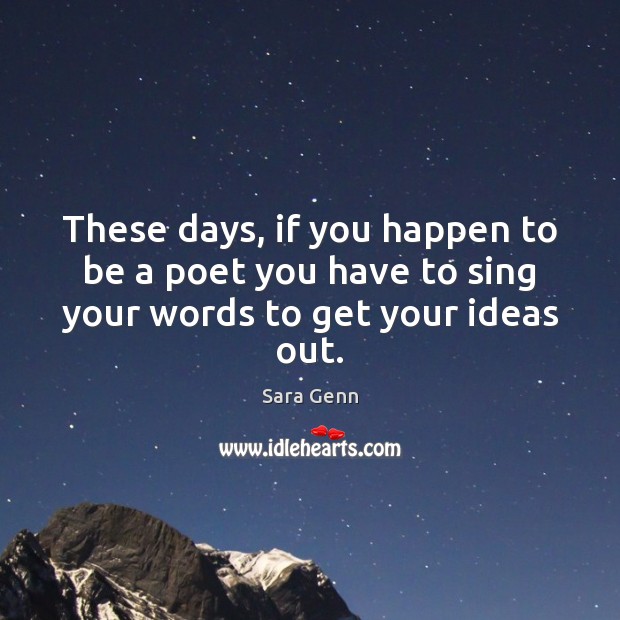 These days, if you happen to be a poet you have to sing your words to get your ideas out. Sara Genn Picture Quote
