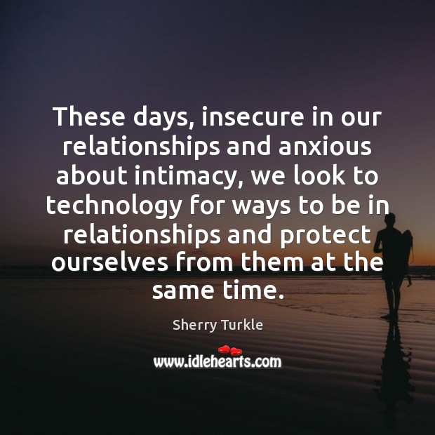 These days, insecure in our relationships and anxious about intimacy, we look Sherry Turkle Picture Quote