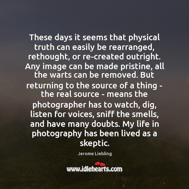 These days it seems that physical truth can easily be rearranged, rethought, Jerome Liebling Picture Quote