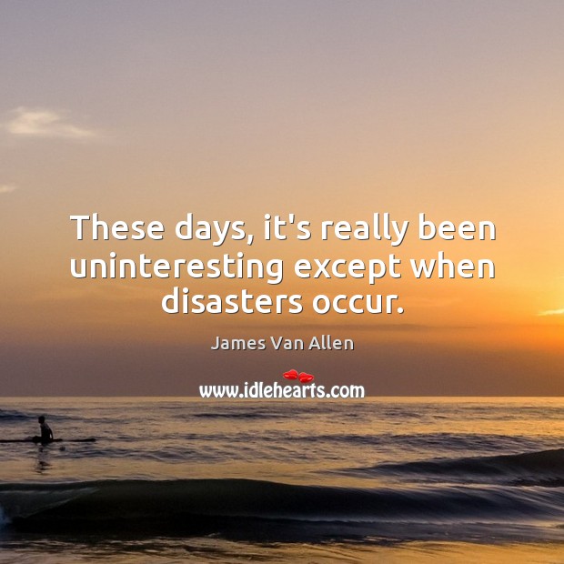 These days, it’s really been uninteresting except when disasters occur. James Van Allen Picture Quote