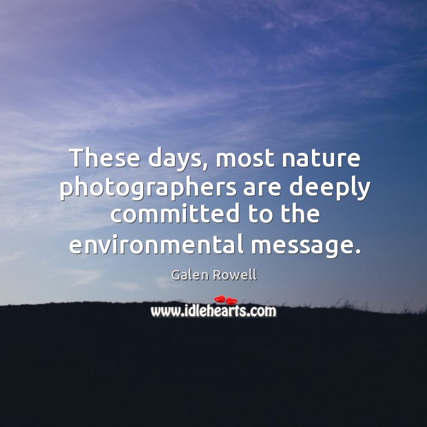 These days, most nature photographers are deeply committed to the environmental message. Galen Rowell Picture Quote