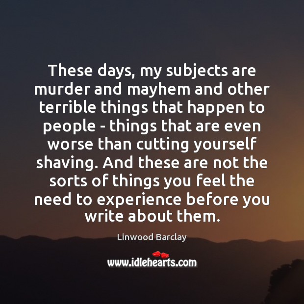 These days, my subjects are murder and mayhem and other terrible things Linwood Barclay Picture Quote