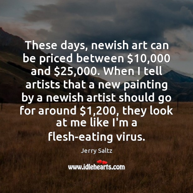 These days, newish art can be priced between $10,000 and $25,000. When I tell Jerry Saltz Picture Quote