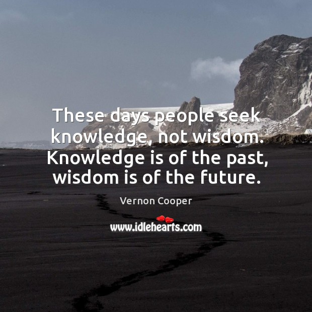 These days people seek knowledge, not wisdom. Knowledge is of the past, wisdom is of the future. Image