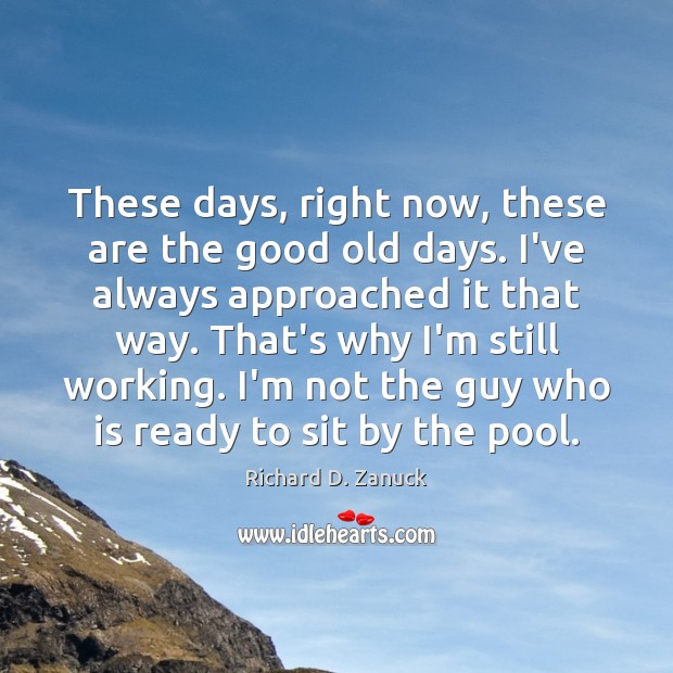 These days, right now, these are the good old days. I’ve always Richard D. Zanuck Picture Quote