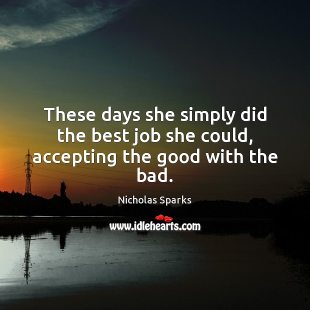 These days she simply did the best job she could, accepting the good with the bad. Nicholas Sparks Picture Quote