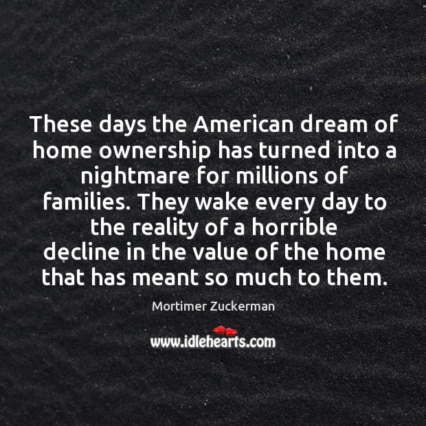 These days the american dream of home ownership has turned into a nightmare for millions of families. Mortimer Zuckerman Picture Quote