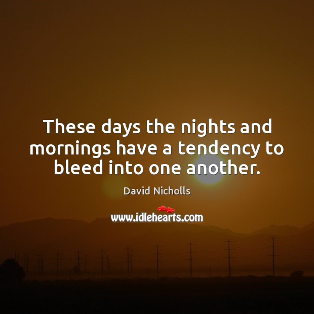 These days the nights and mornings have a tendency to bleed into one another. David Nicholls Picture Quote