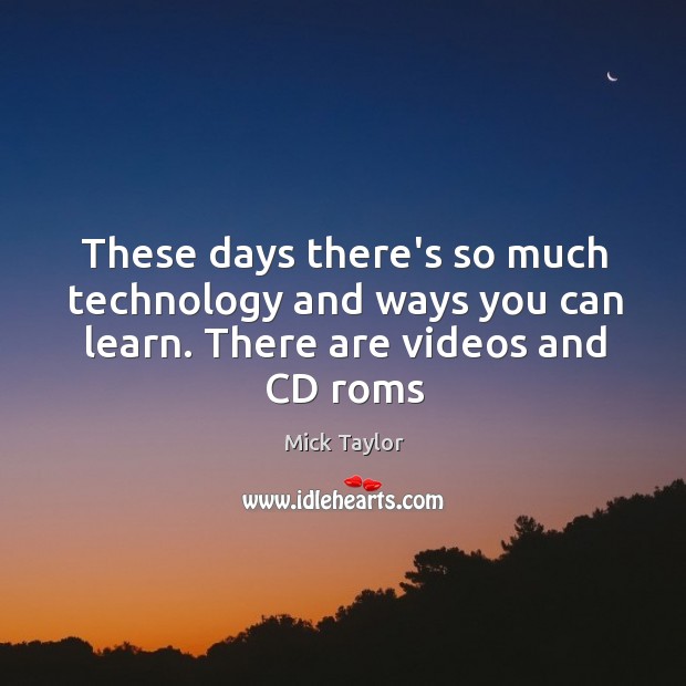 These days there’s so much technology and ways you can learn. There are videos and CD roms Image