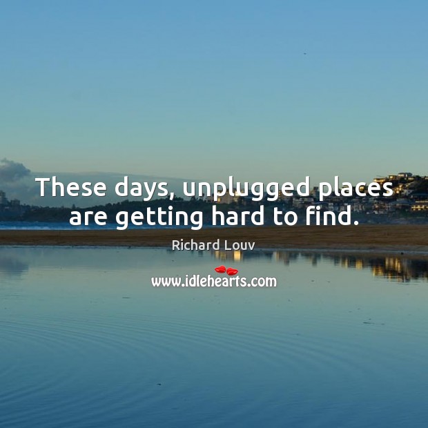 These days, unplugged places are getting hard to find. Richard Louv Picture Quote