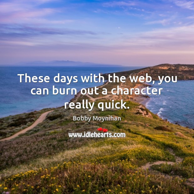 These days with the web, you can burn out a character really quick. Image