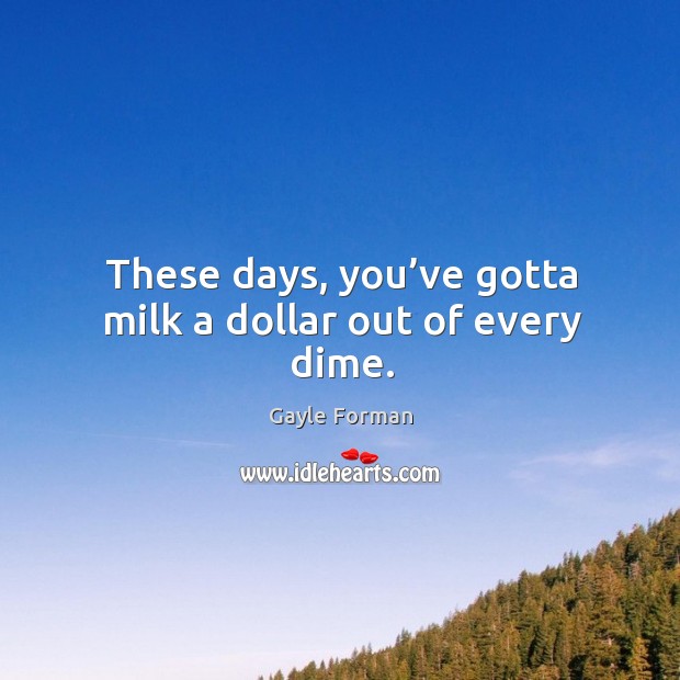 These days, you’ve gotta milk a dollar out of every dime. Gayle Forman Picture Quote