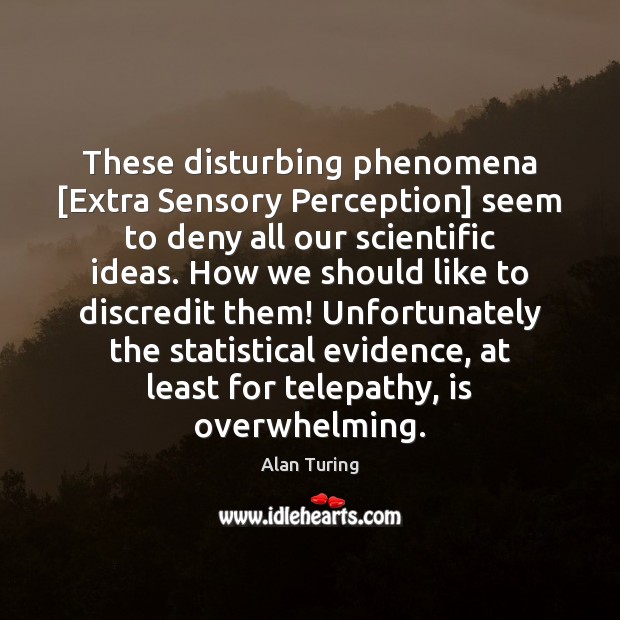 These disturbing phenomena [Extra Sensory Perception] seem to deny all our scientific Alan Turing Picture Quote