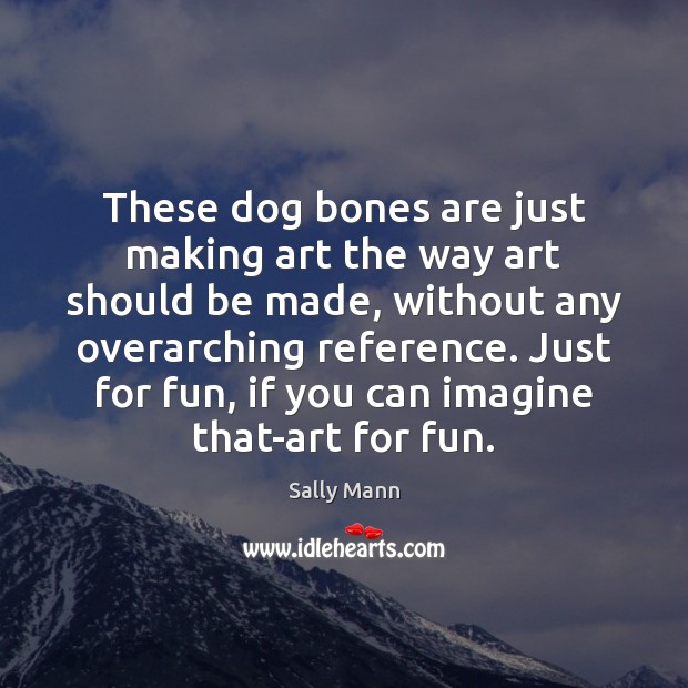 These dog bones are just making art the way art should be Sally Mann Picture Quote