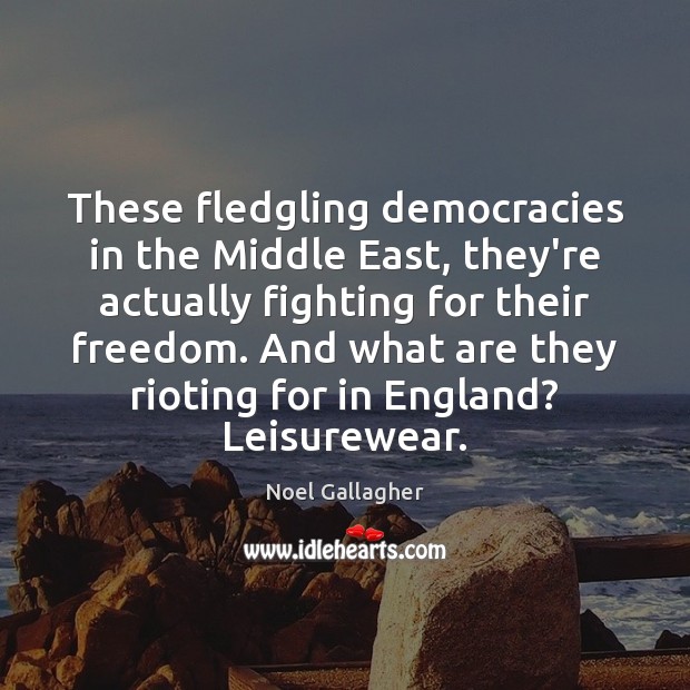 These fledgling democracies in the Middle East, they’re actually fighting for their Noel Gallagher Picture Quote