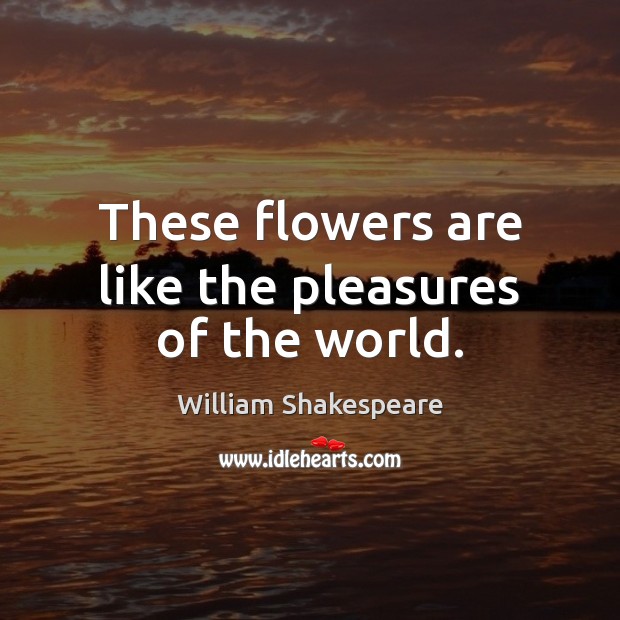 These flowers are like the pleasures of the world. William Shakespeare Picture Quote