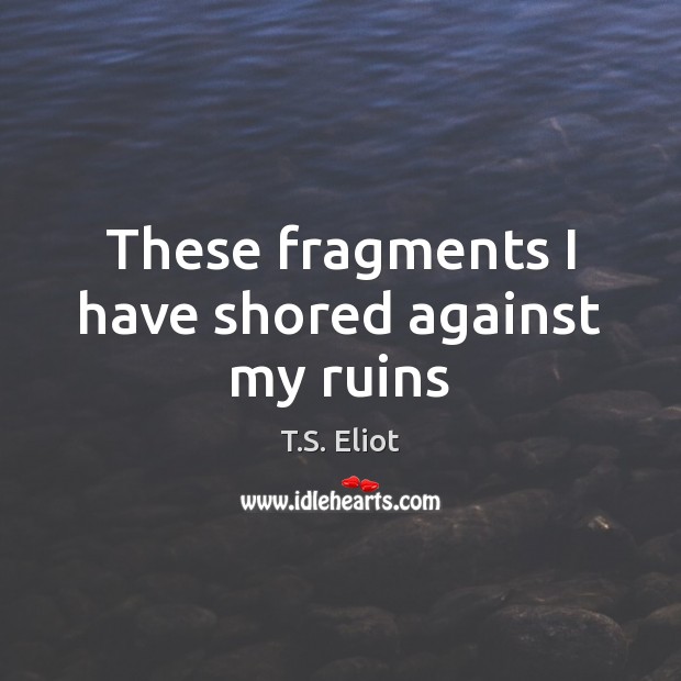 These fragments I have shored against my ruins T.S. Eliot Picture Quote