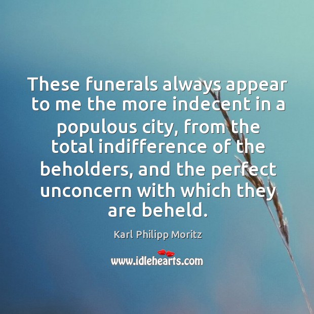 These funerals always appear to me the more indecent in a populous city, from the total indifference Karl Philipp Moritz Picture Quote