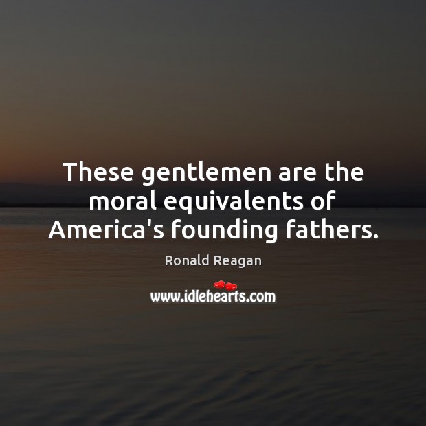 These gentlemen are the moral equivalents of America’s founding fathers. Ronald Reagan Picture Quote