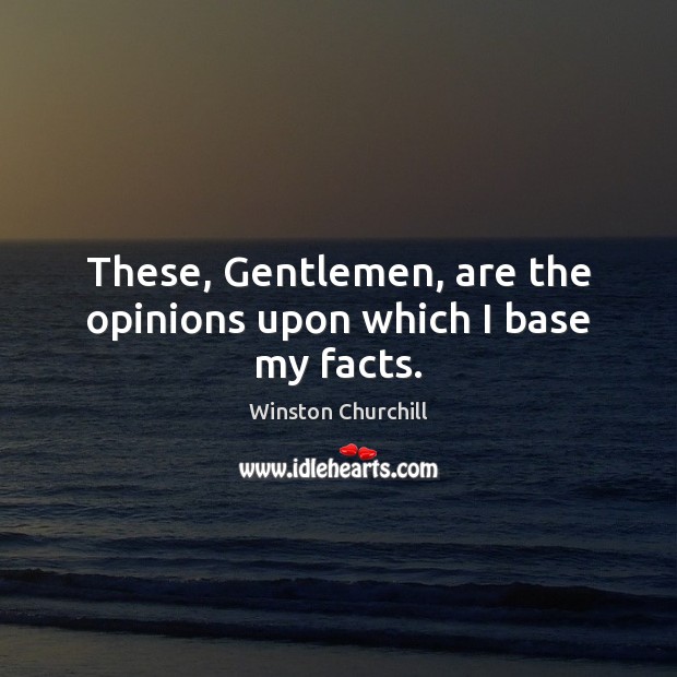 These, Gentlemen, are the opinions upon which I base my facts. Winston Churchill Picture Quote