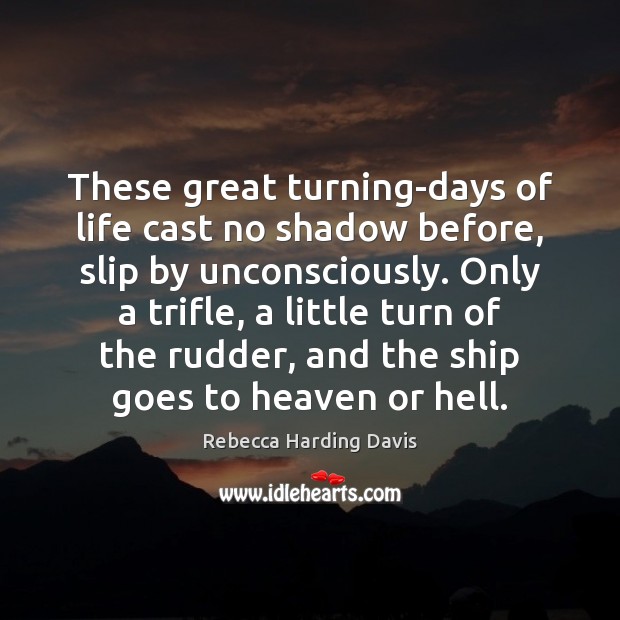 These great turning-days of life cast no shadow before, slip by unconsciously. Rebecca Harding Davis Picture Quote