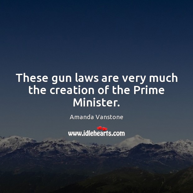 These gun laws are very much the creation of the Prime Minister. Amanda Vanstone Picture Quote