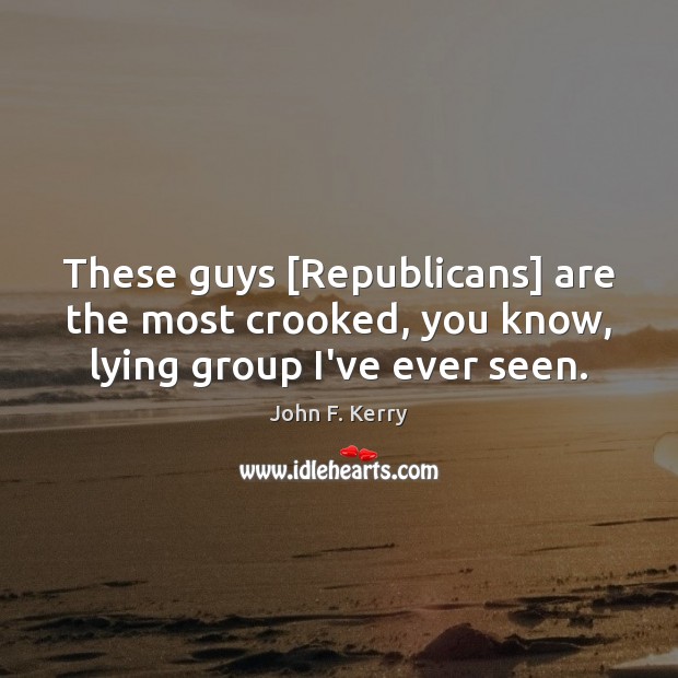 These guys [Republicans] are the most crooked, you know, lying group I’ve ever seen. John F. Kerry Picture Quote