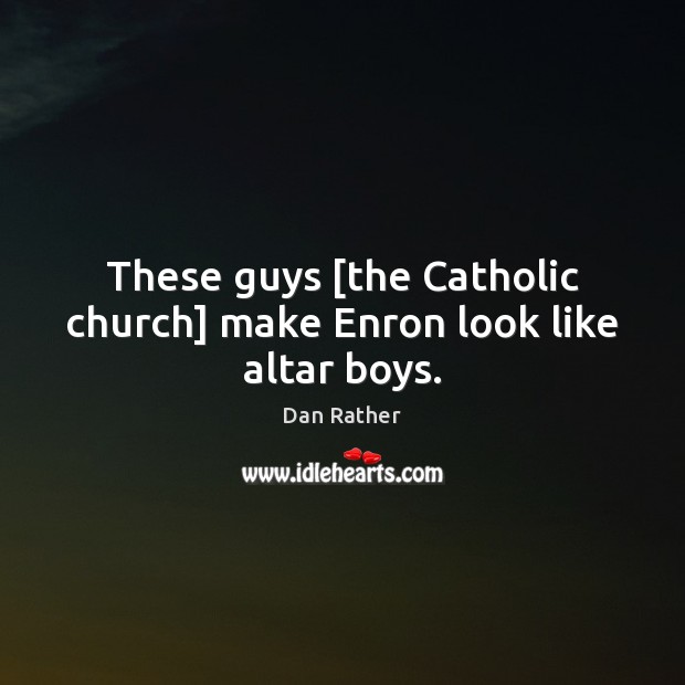 These guys [the Catholic church] make Enron look like altar boys. Dan Rather Picture Quote