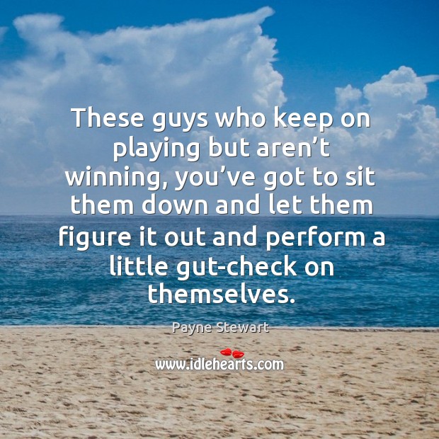 These guys who keep on playing but aren’t winning, you’ve got to sit them down and let them figure Payne Stewart Picture Quote