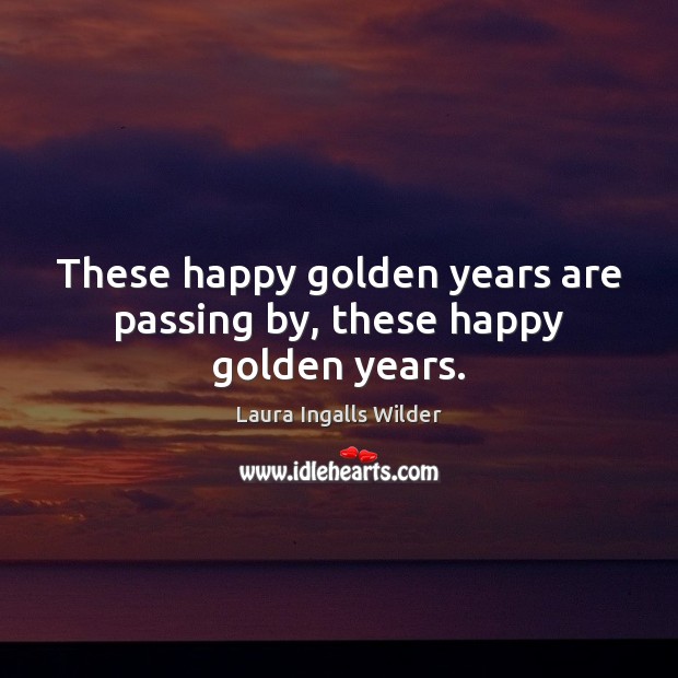 These happy golden years are passing by, these happy golden years. Laura Ingalls Wilder Picture Quote
