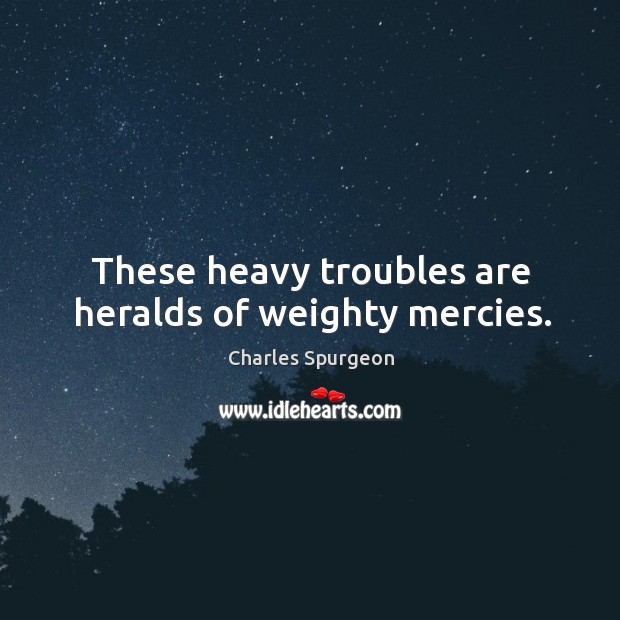 These heavy troubles are heralds of weighty mercies. Image