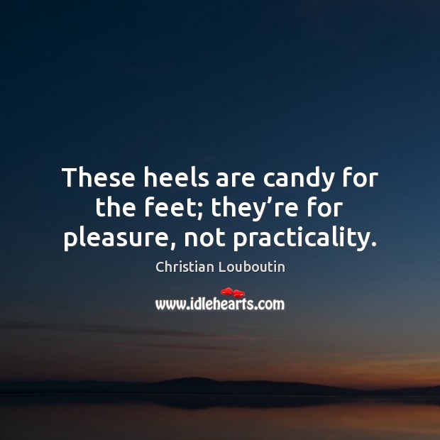 These heels are candy for the feet; they’re for pleasure, not practicality. Christian Louboutin Picture Quote