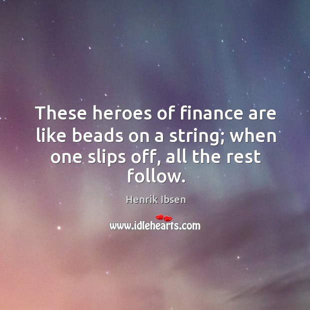 These heroes of finance are like beads on a string; when one slips off, all the rest follow. Henrik Ibsen Picture Quote