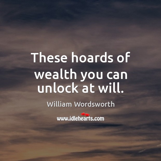 These hoards of wealth you can unlock at will. William Wordsworth Picture Quote