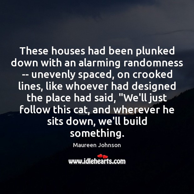 These houses had been plunked down with an alarming randomness — unevenly Maureen Johnson Picture Quote