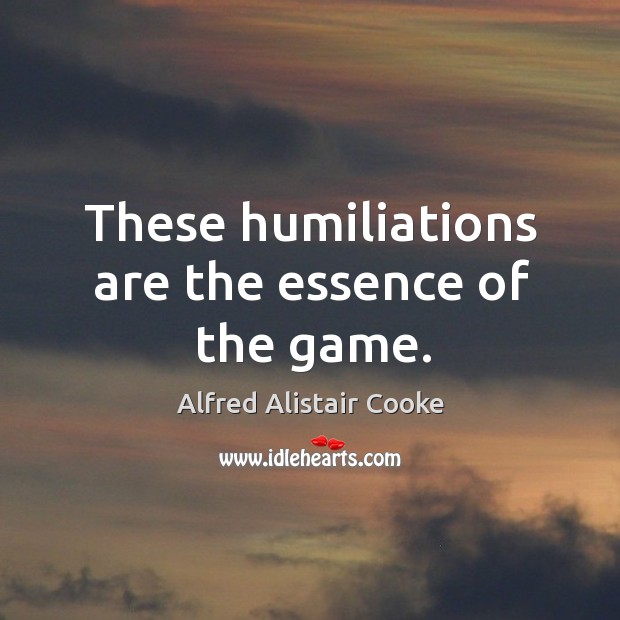 These humiliations are the essence of the game. Alfred Alistair Cooke Picture Quote