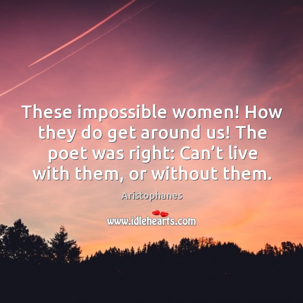 These impossible women! how they do get around us! the poet was right: can’t live with them, or without them. Image