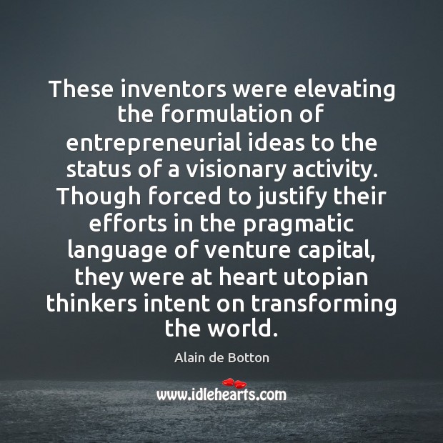 These inventors were elevating the formulation of entrepreneurial ideas to the status Alain de Botton Picture Quote