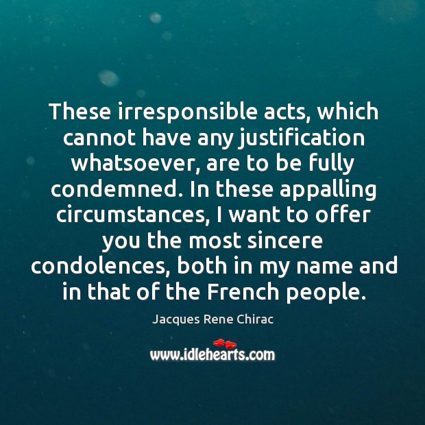 These irresponsible acts, which cannot have any justification whatsoever, are to be fully condemned. Jacques Rene Chirac Picture Quote