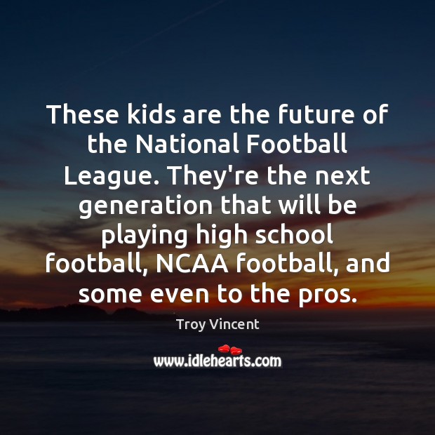 These kids are the future of the National Football League. They’re the Troy Vincent Picture Quote