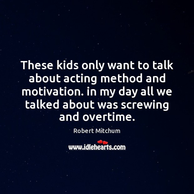 These kids only want to talk about acting method and motivation. in Robert Mitchum Picture Quote