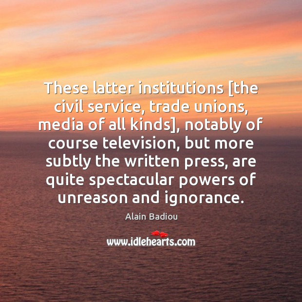 These latter institutions [the civil service, trade unions, media of all kinds], Alain Badiou Picture Quote